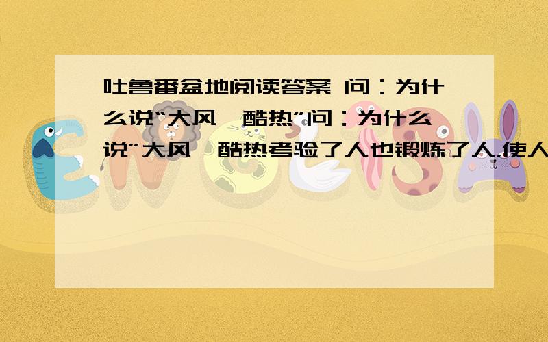 吐鲁番盆地阅读答案 问：为什么说“大风、酷热”问：为什么说”大风、酷热考验了人也锻炼了人，使人们的智慧和创造力像金子一样耀眼、闪光。请把你的理解简要的写下来