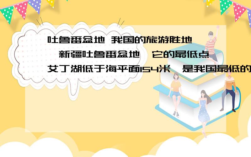 吐鲁番盆地 我国的旅游胜地——新疆吐鲁番盆地,它的最低点艾丁湖低于海平面154米,是我国最低的洼地,也