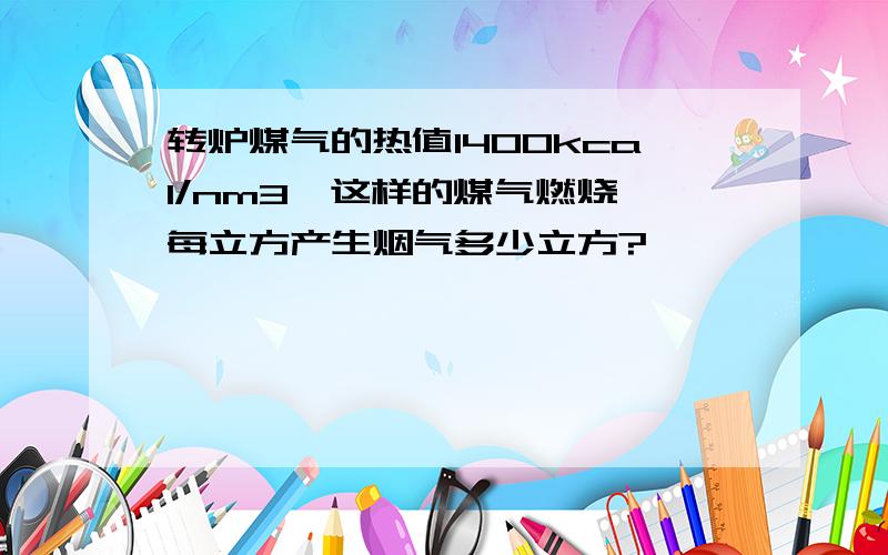 转炉煤气的热值1400kcal/nm3,这样的煤气燃烧,每立方产生烟气多少立方?