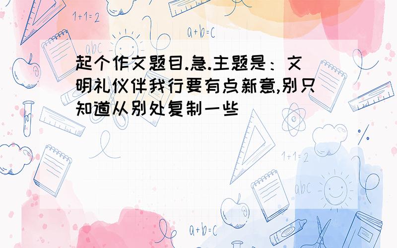 起个作文题目.急.主题是：文明礼仪伴我行要有点新意,别只知道从别处复制一些