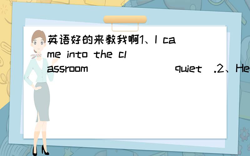 英语好的来教我啊1、I came into the classroom ______(quiet).2、He got good grades because he was a h____ boy.3、The famous cartoon a____ on TV many years ago .4、I don