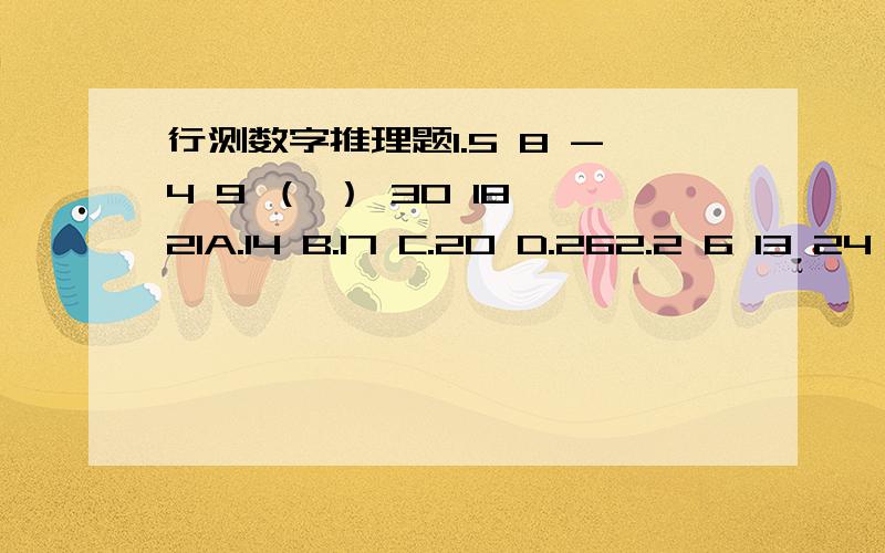 行测数字推理题1.5 8 -4 9 （ ） 30 18 21A.14 B.17 C.20 D.262.2 6 13 24 41 （ ）A.68 B.54 C.47 D.583.-4/9 10/9 4/3 7/9 1/9 ( )A.7/3 B.10/9 C.8/32 D.9/234.8/9 -2/3 1/2 -3/8 ( )A.9/32 B.5/72 C.8/32 D.9/235.6 4 8 9 12 9 ( ) 26 30A.12 B.16 C.18