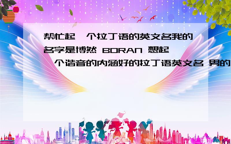 帮忙起一个拉丁语的英文名我的名字是博然 BORAN 想起一个谐音的内涵好的拉丁语英文名 男的 要求最好是简短点