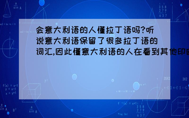 会意大利语的人懂拉丁语吗?听说意大利语保留了很多拉丁语的词汇,因此懂意大利语的人在看到其他印欧语系语言中从拉丁语中借来的学术名词时都会有似曾相识的感觉,那会意大利语的人会