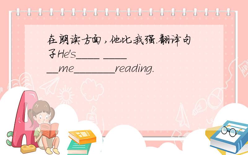 在朗读方面,他比我强.翻译句子He's____ ______me_______reading.
