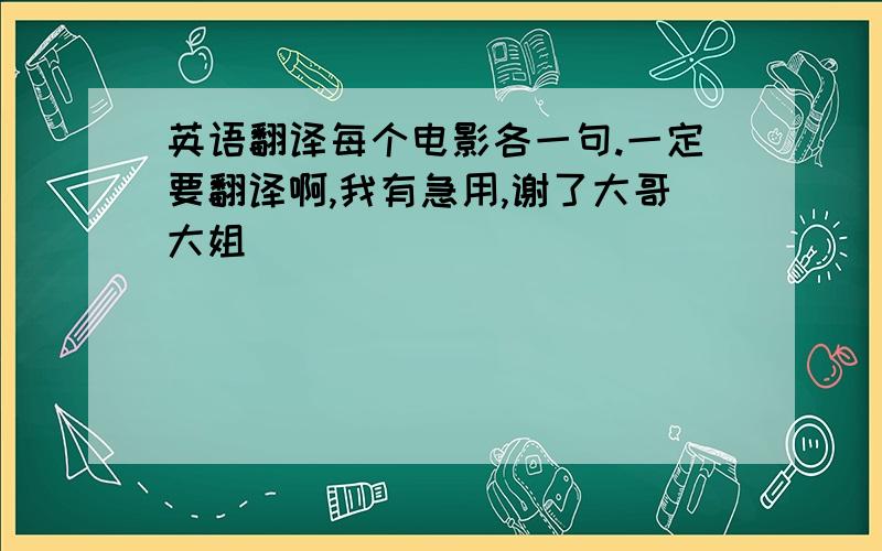 英语翻译每个电影各一句.一定要翻译啊,我有急用,谢了大哥大姐