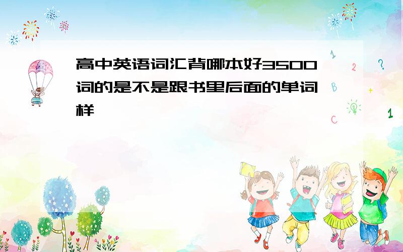 高中英语词汇背哪本好3500词的是不是跟书里后面的单词一样