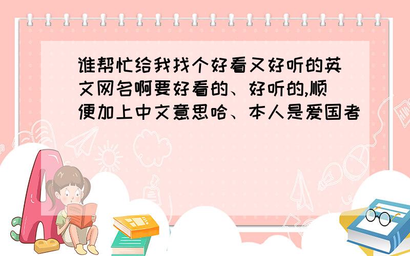 谁帮忙给我找个好看又好听的英文网名啊要好看的、好听的,顺便加上中文意思哈、本人是爱国者