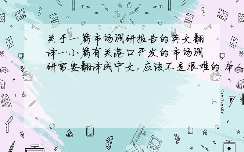 关于一篇市场调研报告的英文翻译一小篇有关港口开发的市场调研需要翻译成中文,应该不是很难的.本人的水平非常有限,还希望哪位高手能帮助一下,多谢了!1. Scope of workThe market study service tha