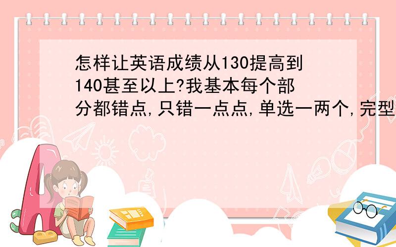 怎样让英语成绩从130提高到140甚至以上?我基本每个部分都错点,只错一点点,单选一两个,完型一两个,阅读一两个,但是整张卷子加起来就很多了…怎么办?