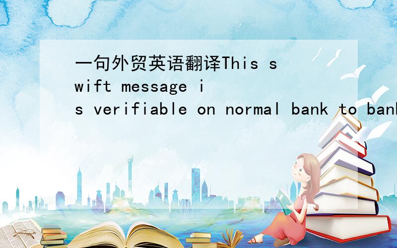 一句外贸英语翻译This swift message is verifiable on normal bank to bank basis with full banking responsibility, upon receipt of clearance from our client.