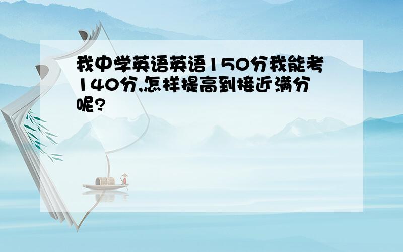 我中学英语英语150分我能考140分,怎样提高到接近满分呢?