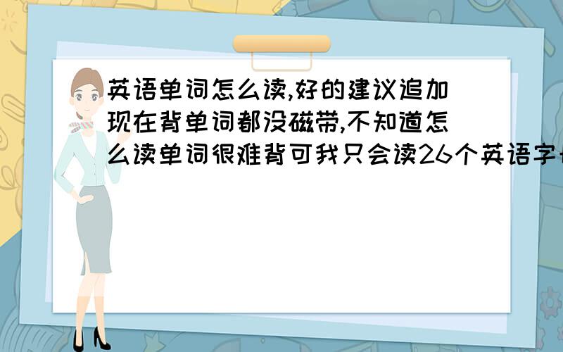 英语单词怎么读,好的建议追加现在背单词都没磁带,不知道怎么读单词很难背可我只会读26个英语字母而不会读48个英语音素48个英语音素我又不知道怎么去读它而又有很多规律的什么双元音