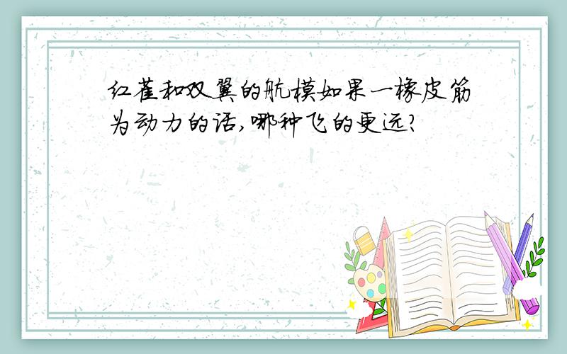 红雀和双翼的航模如果一橡皮筋为动力的话,哪种飞的更远?