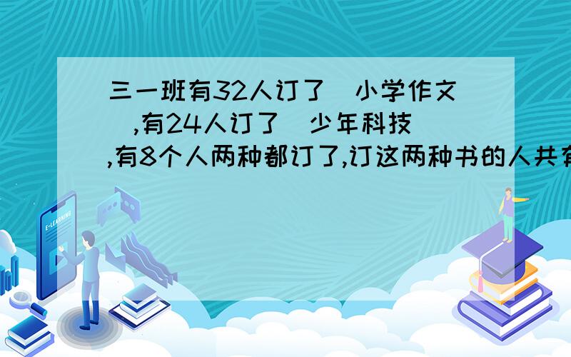 三一班有32人订了（小学作文）,有24人订了（少年科技）,有8个人两种都订了,订这两种书的人共有（）人?