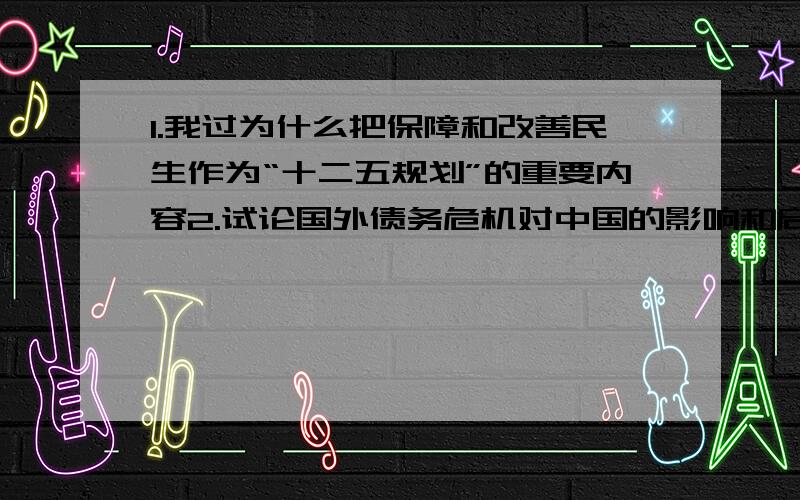 1.我过为什么把保障和改善民生作为“十二五规划”的重要内容2.试论国外债务危机对中国的影响和启示3.近年来,为什么中央一号文件大都是关于我过三农问题的三题任选一题,1200字以上