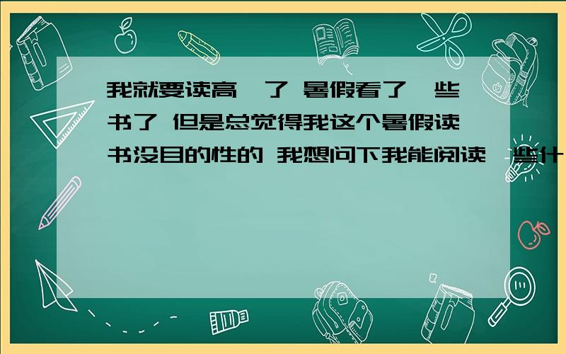 我就要读高一了 暑假看了一些书了 但是总觉得我这个暑假读书没目的性的 我想问下我能阅读一些什么著作 但是阅读起来不是很吃力的那种 质量要好点的我不想要初中必读书 那些都在应付