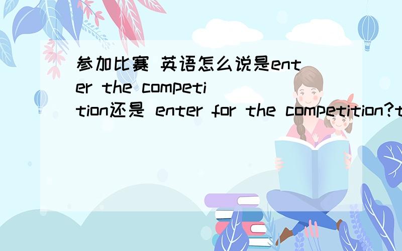 参加比赛 英语怎么说是enter the competition还是 enter for the competition?thanks