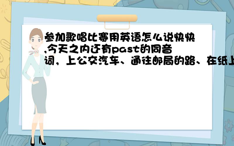 参加歌唱比赛用英语怎么说快快,今天之内还有past的同音词，上公交汽车、通往邮局的路、在纸上、在报纸上、跑出购物中心、多做运动、取回，拿回、在房间中间，这些的英语...麻烦了...