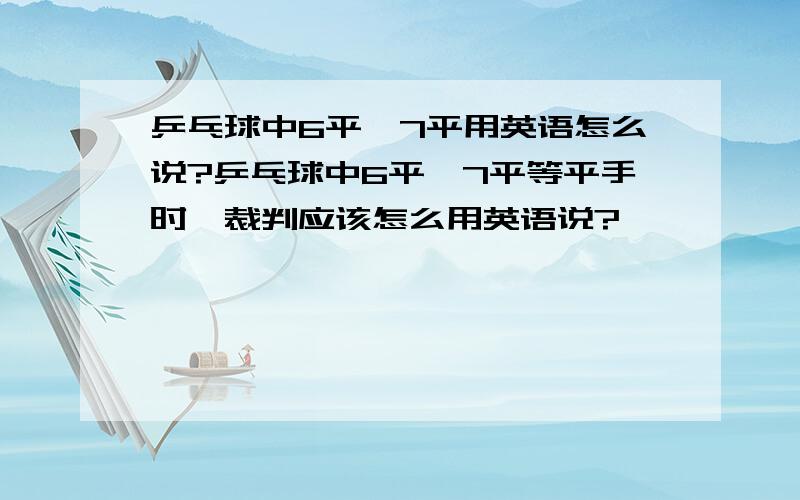 乒乓球中6平,7平用英语怎么说?乒乓球中6平,7平等平手时,裁判应该怎么用英语说?