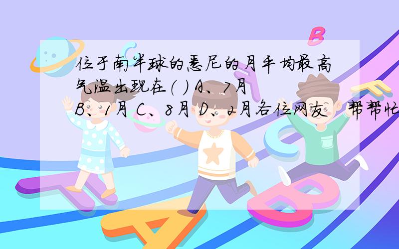 位于南半球的悉尼的月平均最高气温出现在（ ） A、7月 B、1月 C、8月 D、2月各位网友   帮帮忙啦                                 O(∩_∩)O谢谢 ~!