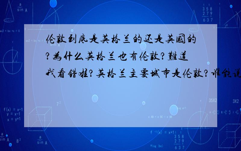 伦敦到底是英格兰的还是英国的?为什么英格兰也有伦敦?难道我看错啦?英格兰主要城市是伦敦?谁能说说呀为什么我看大卫小贝的国籍时,是属于英格兰的?而不是英国?难道是百度百科出了问题