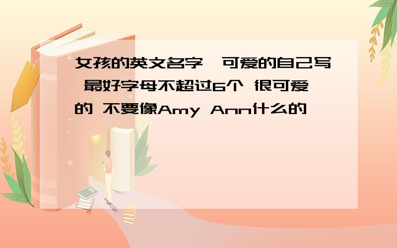 女孩的英文名字,可爱的自己写 最好字母不超过6个 很可爱的 不要像Amy Ann什么的