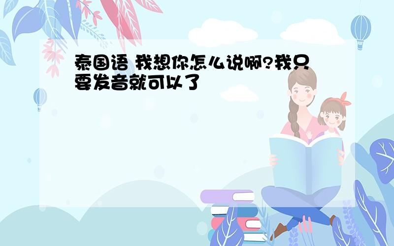 泰国语 我想你怎么说啊?我只要发音就可以了