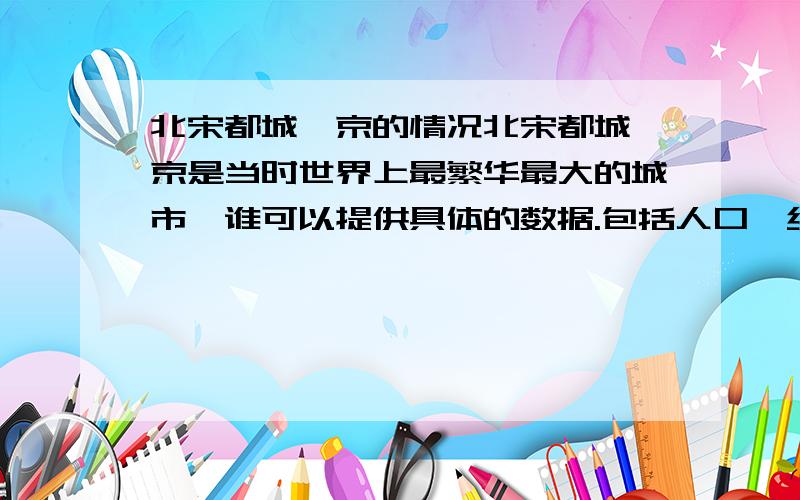 北宋都城汴京的情况北宋都城汴京是当时世界上最繁华最大的城市,谁可以提供具体的数据.包括人口、经济、建筑等等,越具体越好.