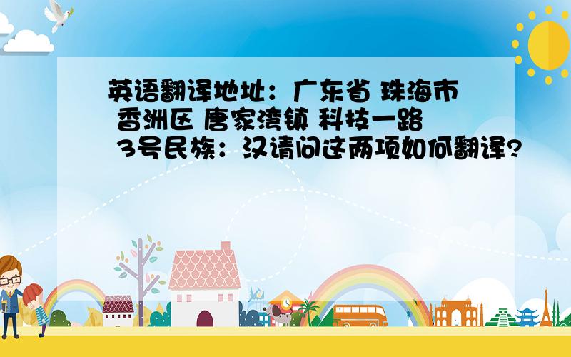 英语翻译地址：广东省 珠海市 香洲区 唐家湾镇 科技一路 3号民族：汉请问这两项如何翻译?