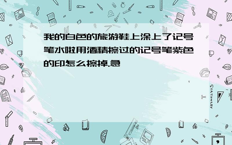 我的白色的旅游鞋上涂上了记号笔水啦用酒精擦过的记号笔紫色的印怎么擦掉.急