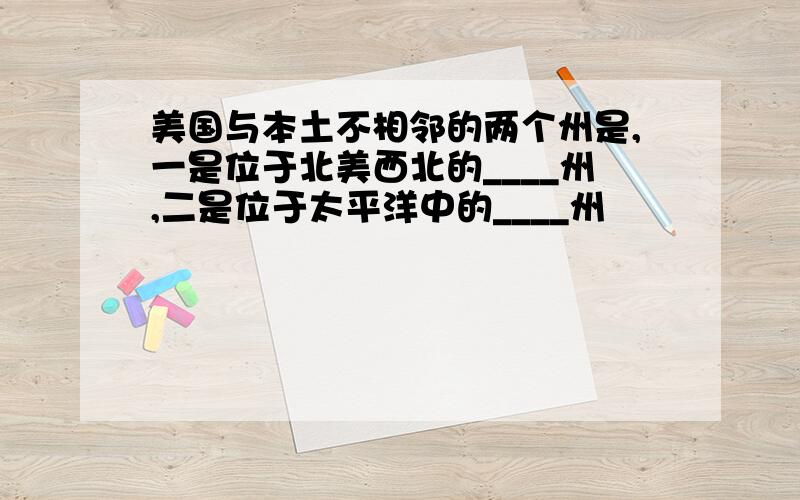 美国与本土不相邻的两个州是,一是位于北美西北的____州,二是位于太平洋中的____州