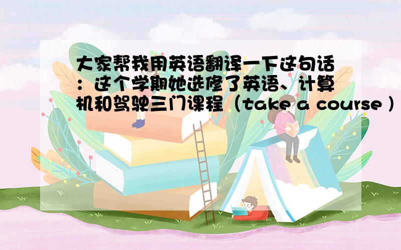 大家帮我用英语翻译一下这句话：这个学期她选修了英语、计算机和驾驶三门课程（take a course )
