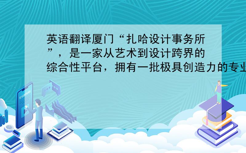 英语翻译厦门“扎哈设计事务所”，是一家从艺术到设计跨界的综合性平台，拥有一批极具创造力的专业设计团队进行长期跨领域设计研究，利用空间和创意来塑造品牌,多维度提升品牌附加