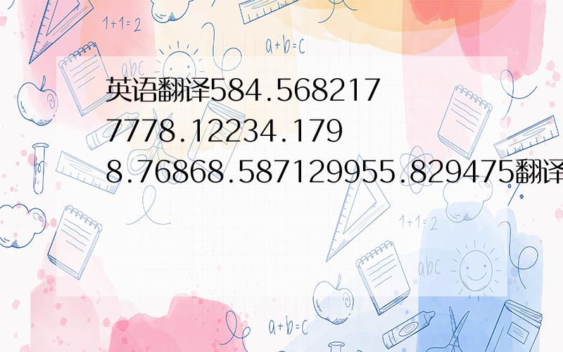 英语翻译584.5682177778.12234.1798.76868.587129955.829475翻译成中文,