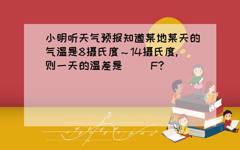 小明听天气预报知道某地某天的气温是8摄氏度～14摄氏度,则一天的温差是（ ）F?