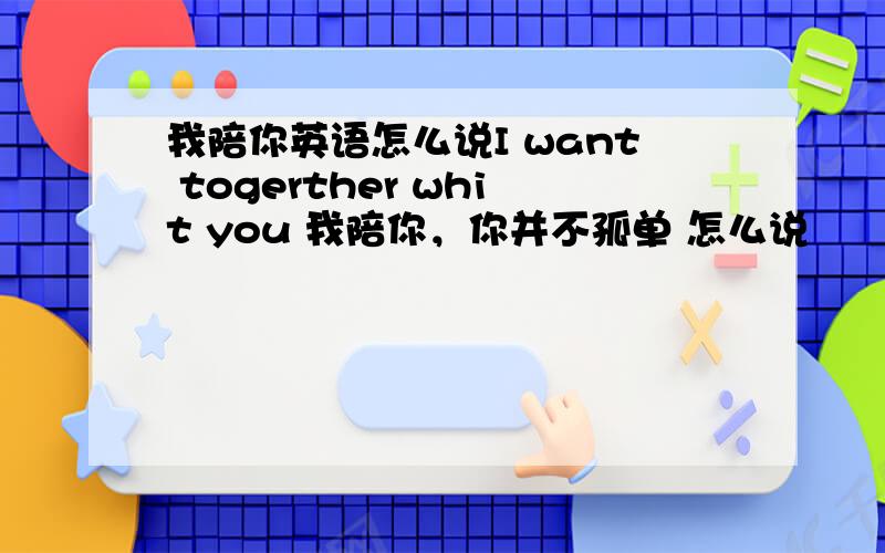 我陪你英语怎么说I want togerther whit you 我陪你，你并不孤单 怎么说