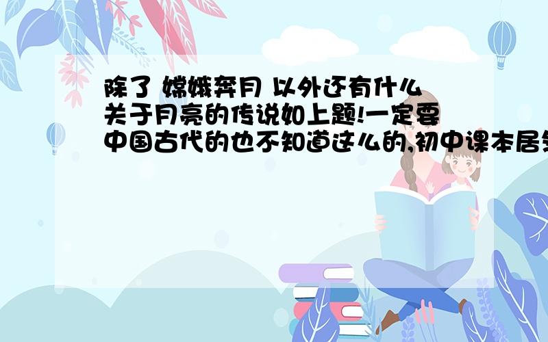 除了 嫦娥奔月 以外还有什么关于月亮的传说如上题!一定要中国古代的也不知道这么的,初中课本居然有怎么晕人的题目.