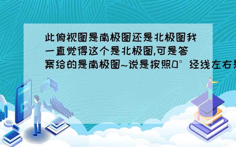 此俯视图是南极图还是北极图我一直觉得这个是北极图,可是答案给的是南极图~说是按照0°经线左右是东经还是西经判断的,可是我怎么看都觉得是北极图~图不就在这儿吗？