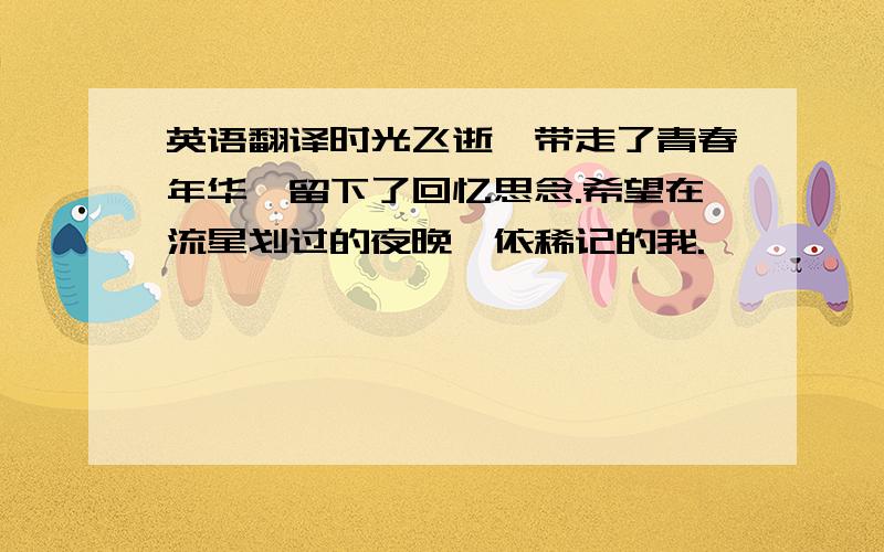 英语翻译时光飞逝,带走了青春年华,留下了回忆思念.希望在流星划过的夜晚,依稀记的我.