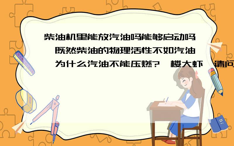 柴油机里能放汽油吗能够启动吗,既然柴油的物理活性不如汽油,为什么汽油不能压燃?一楼大虾,请问哪些参数不一样啊