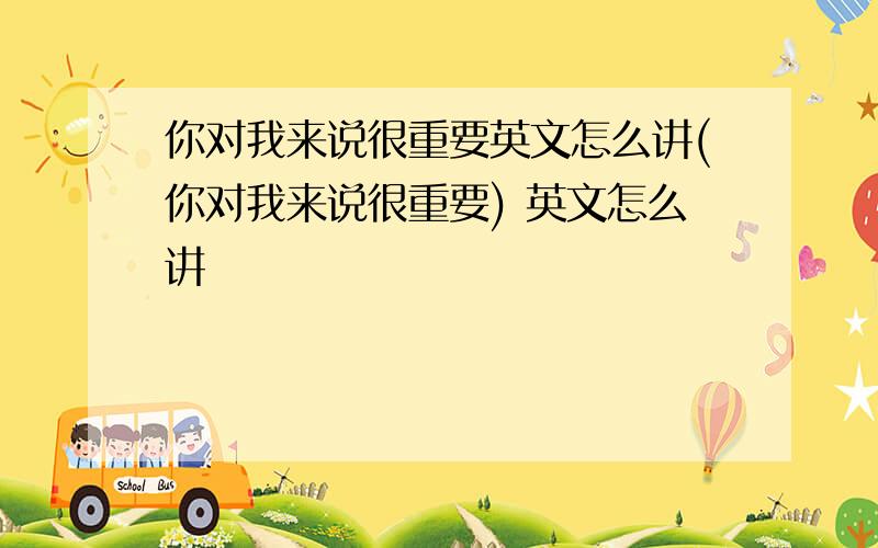 你对我来说很重要英文怎么讲(你对我来说很重要) 英文怎么讲