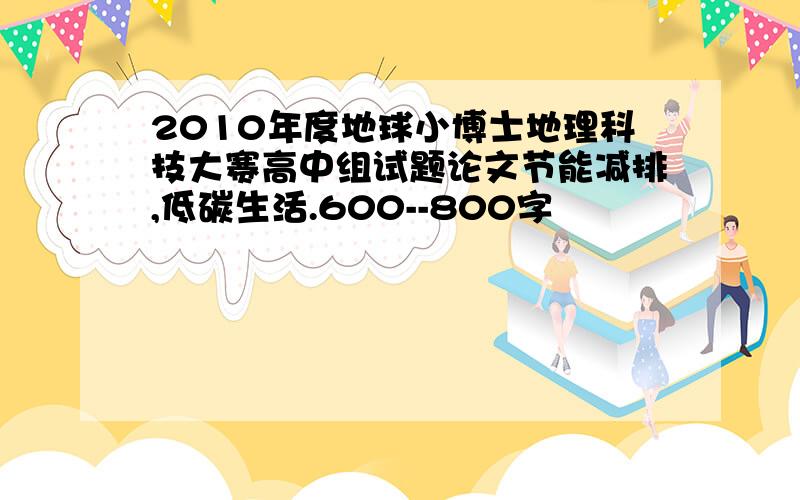 2010年度地球小博士地理科技大赛高中组试题论文节能减排,低碳生活.600--800字