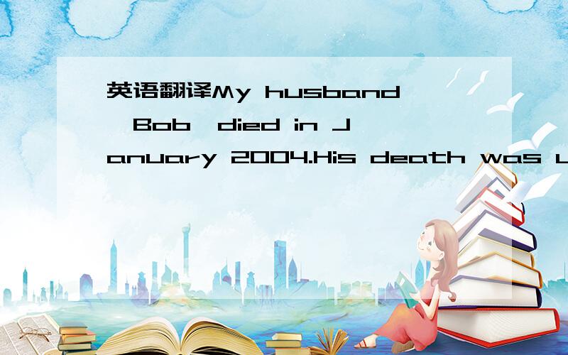 英语翻译My husband,Bob,died in January 2004.His death was unexpected as well.I received condolences(哀悼)from people I hadn't heard from in years:letters,cards,flowers,calls,and visits.I took a badknock with grief.I was so struggling to underst