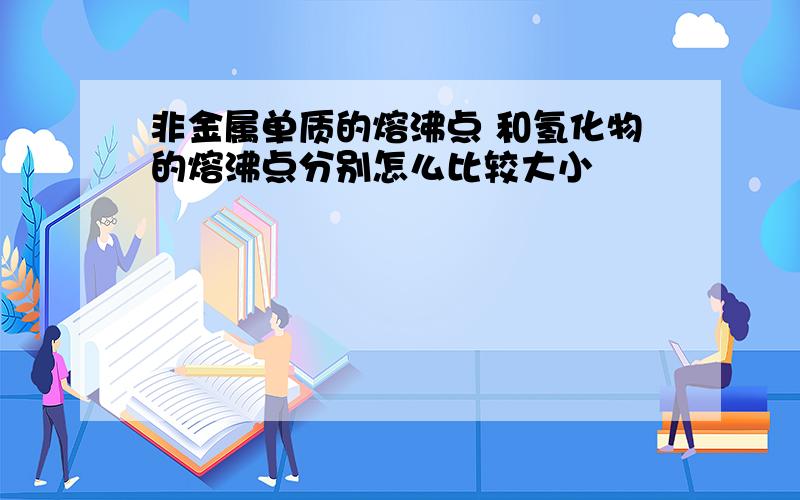 非金属单质的熔沸点 和氢化物的熔沸点分别怎么比较大小