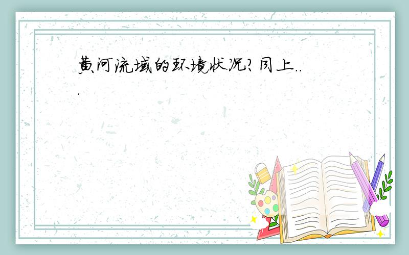 黄河流域的环境状况?同上...