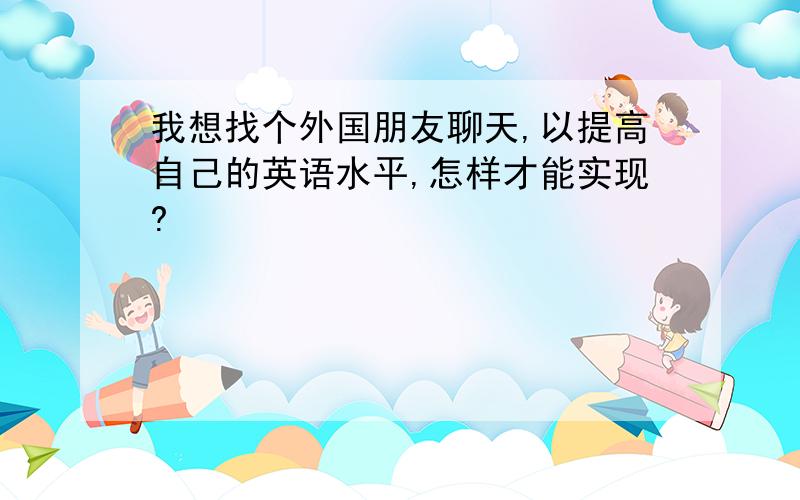 我想找个外国朋友聊天,以提高自己的英语水平,怎样才能实现?