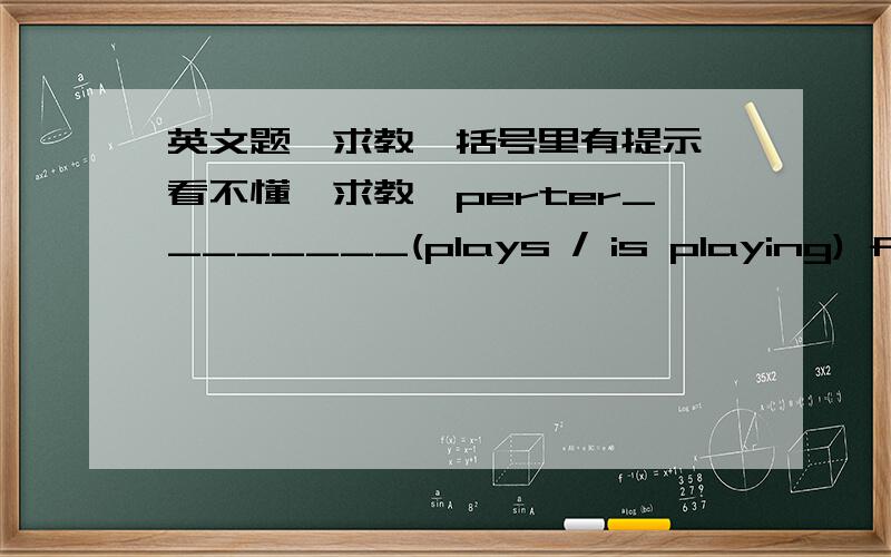 英文题,求教,括号里有提示,看不懂,求教,perter________(plays / is playing) football.he _______(does not play / is not playing) football now.he________(watches / is watching) TV.