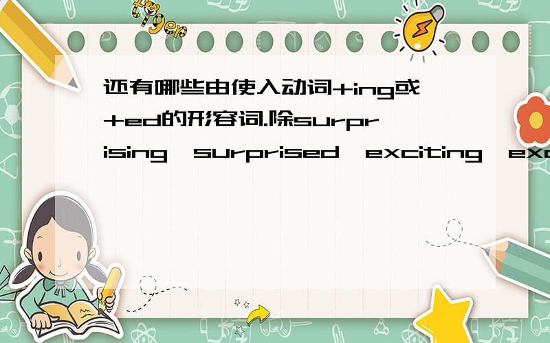 还有哪些由使入动词+ing或+ed的形容词.除surprising,surprised,exciting,excited,interesting,interested,tiring,tired外.