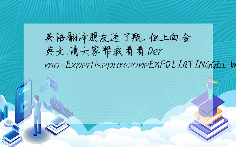 英语翻译朋友送了瓶,但上面全英文.请大家帮我看看.Dermo-ExpertisepurezoneEXFOLIATINGGEL WASHNEWFORMULAANTI-BLACK HEADSunblocks pores to prevent blackheadssmoothing actionDEEP PURIFYING ACTION